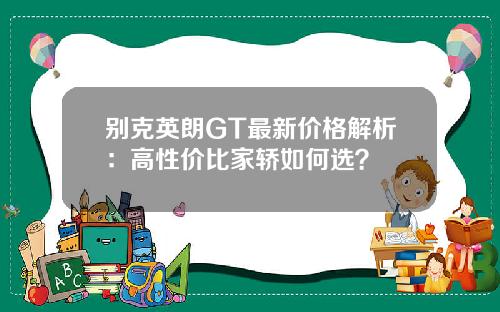 别克英朗GT最新价格解析：高性价比家轿如何选？