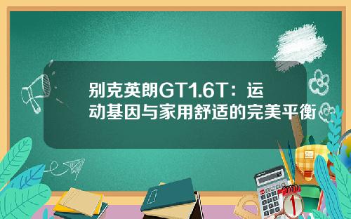 别克英朗GT1.6T：运动基因与家用舒适的完美平衡