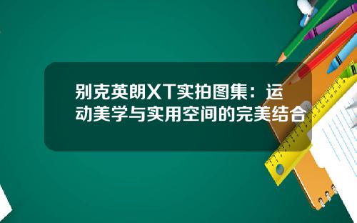 别克英朗XT实拍图集：运动美学与实用空间的完美结合
