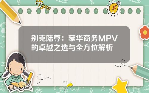 别克陆尊：豪华商务MPV的卓越之选与全方位解析
