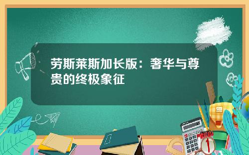 劳斯莱斯加长版：奢华与尊贵的终极象征