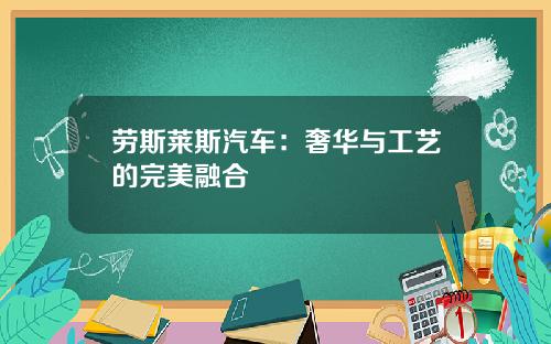 劳斯莱斯汽车：奢华与工艺的完美融合