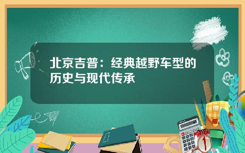 北京吉普：经典越野车型的历史与现代传承