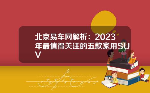 北京易车网解析：2023年最值得关注的五款家用SUV