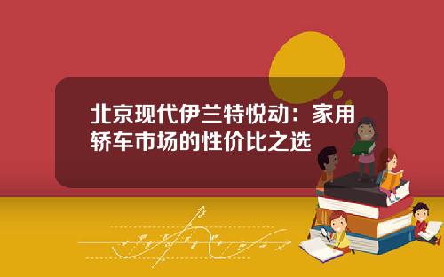 北京现代伊兰特悦动：家用轿车市场的性价比之选