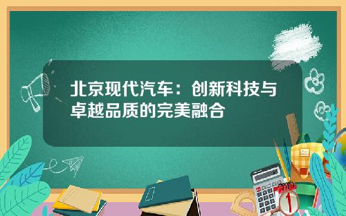 北京现代汽车：创新科技与卓越品质的完美融合