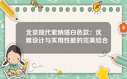 北京现代索纳塔白色款：优雅设计与实用性能的完美结合