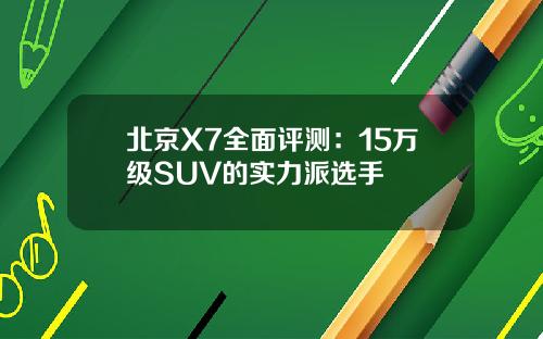 北京X7全面评测：15万级SUV的实力派选手