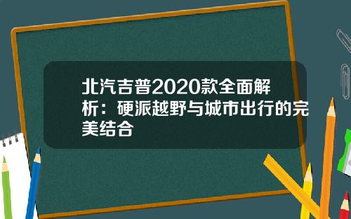 北汽吉普2020款全面解析：硬派越野与城市出行的完美结合