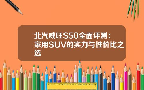 北汽威旺S50全面评测：家用SUV的实力与性价比之选