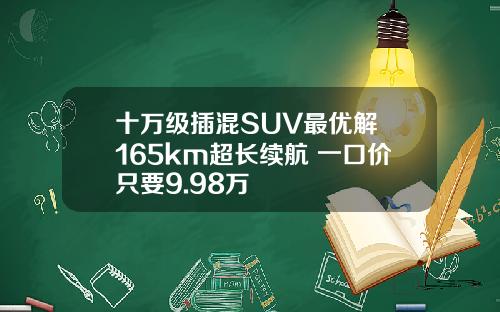 十万级插混SUV最优解 165km超长续航 一口价只要9.98万