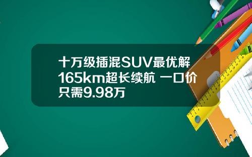 十万级插混SUV最优解 165km超长续航 一口价只需9.98万