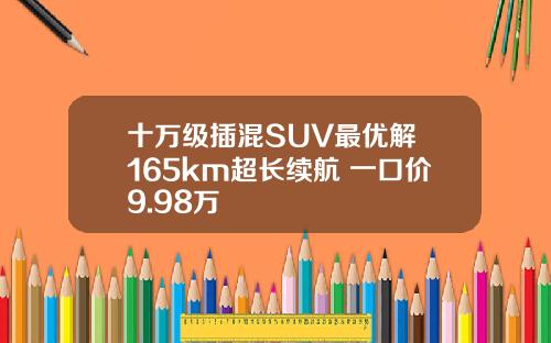 十万级插混SUV最优解 165km超长续航 一口价9.98万