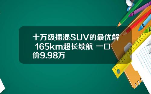 十万级插混SUV的最优解 165km超长续航 一口价9.98万
