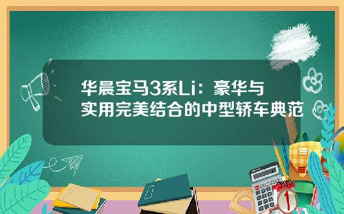 华晨宝马3系Li：豪华与实用完美结合的中型轿车典范