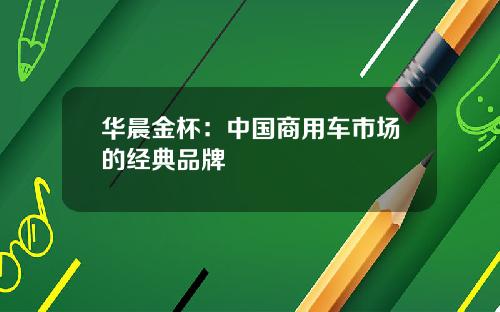 华晨金杯：中国商用车市场的经典品牌
