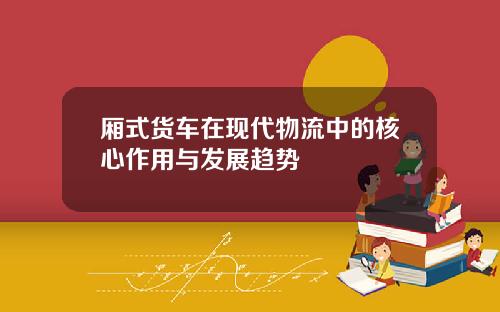 厢式货车在现代物流中的核心作用与发展趋势