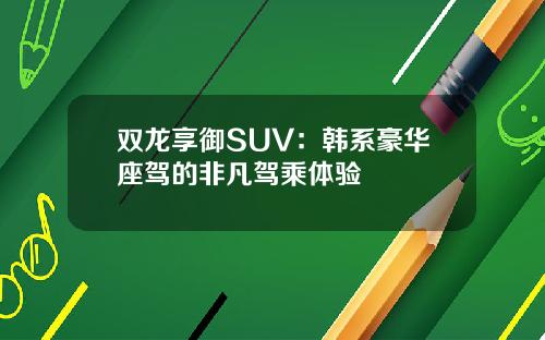 双龙享御SUV：韩系豪华座驾的非凡驾乘体验