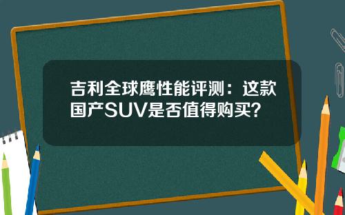 吉利全球鹰性能评测：这款国产SUV是否值得购买？