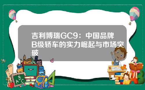 吉利博瑞GC9：中国品牌B级轿车的实力崛起与市场突破