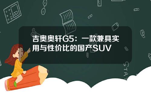 吉奥奥轩G5：一款兼具实用与性价比的国产SUV