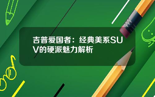 吉普爱国者：经典美系SUV的硬派魅力解析
