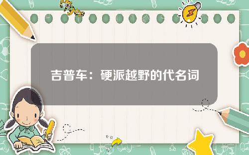 吉普车：硬派越野的代名词