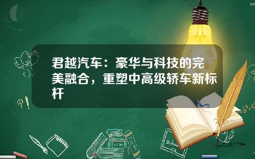 君越汽车：豪华与科技的完美融合，重塑中高级轿车新标杆