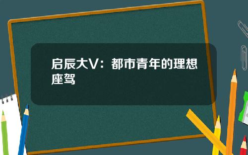 启辰大V：都市青年的理想座驾