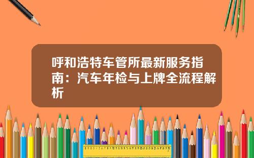 呼和浩特车管所最新服务指南：汽车年检与上牌全流程解析