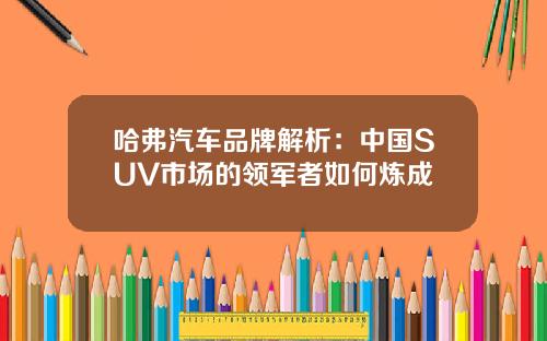 哈弗汽车品牌解析：中国SUV市场的领军者如何炼成