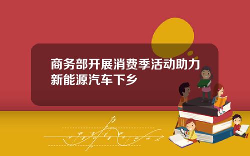 商务部开展消费季活动助力新能源汽车下乡