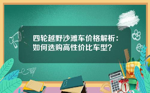 四轮越野沙滩车价格解析：如何选购高性价比车型？