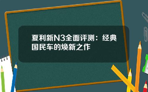 夏利新N3全面评测：经典国民车的焕新之作