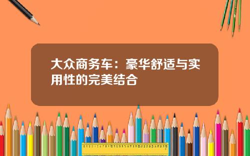 大众商务车：豪华舒适与实用性的完美结合