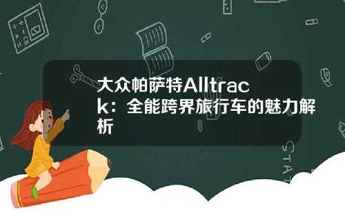 大众帕萨特Alltrack：全能跨界旅行车的魅力解析