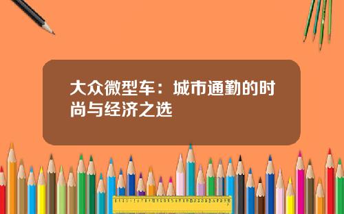 大众微型车：城市通勤的时尚与经济之选