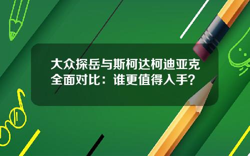 大众探岳与斯柯达柯迪亚克全面对比：谁更值得入手？
