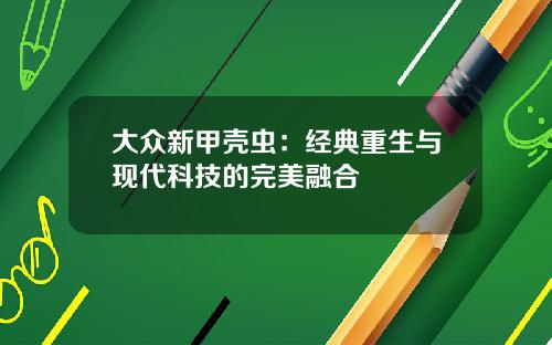 大众新甲壳虫：经典重生与现代科技的完美融合
