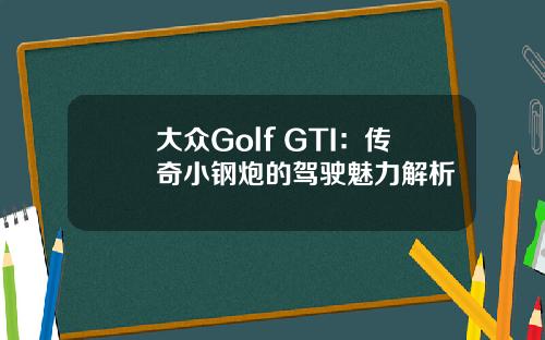 大众Golf GTI：传奇小钢炮的驾驶魅力解析