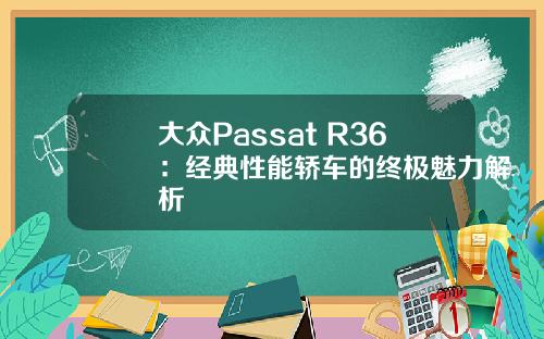 大众Passat R36：经典性能轿车的终极魅力解析