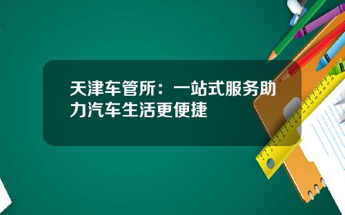 天津车管所：一站式服务助力汽车生活更便捷