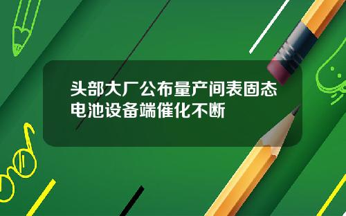 头部大厂公布量产间表固态电池设备端催化不断