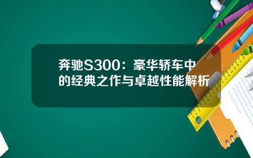 奔驰S300：豪华轿车中的经典之作与卓越性能解析