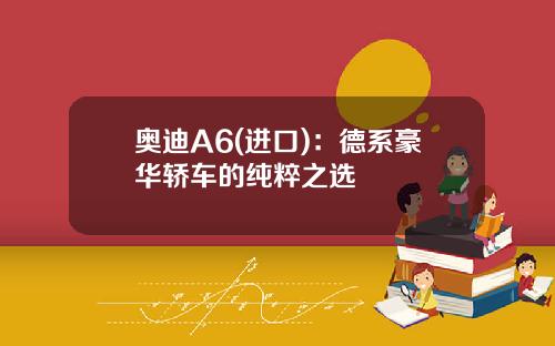 奥迪A6(进口)：德系豪华轿车的纯粹之选