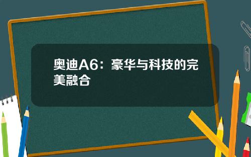 奥迪A6：豪华与科技的完美融合