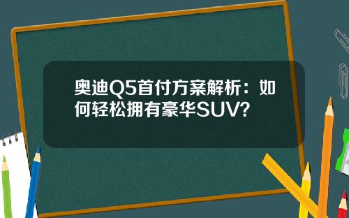 奥迪Q5首付方案解析：如何轻松拥有豪华SUV？