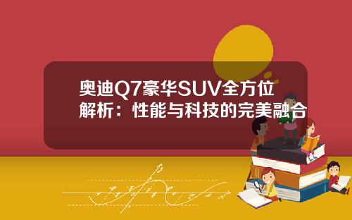 奥迪Q7豪华SUV全方位解析：性能与科技的完美融合