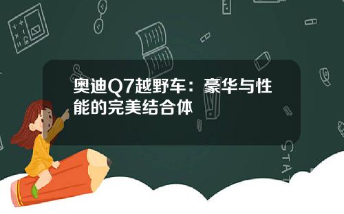 奥迪Q7越野车：豪华与性能的完美结合体