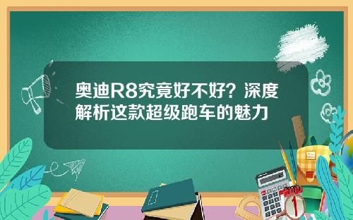 奥迪R8究竟好不好？深度解析这款超级跑车的魅力